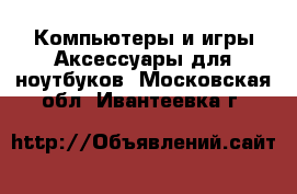 Компьютеры и игры Аксессуары для ноутбуков. Московская обл.,Ивантеевка г.